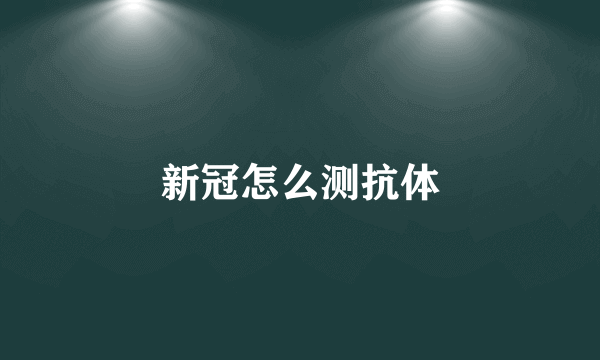 新冠怎么测抗体