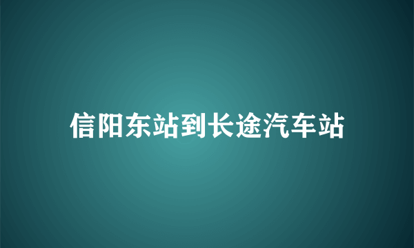 信阳东站到长途汽车站