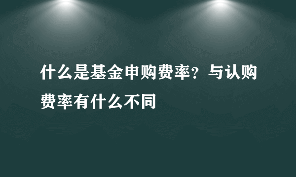 什么是基金申购费率？与认购费率有什么不同