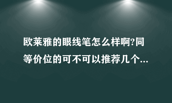 欧莱雅的眼线笔怎么样啊?同等价位的可不可以推荐几个啊!谢谢啦!