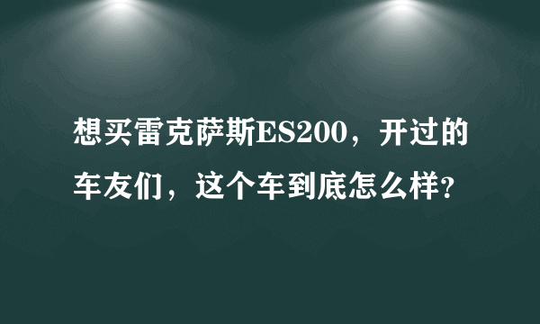 想买雷克萨斯ES200，开过的车友们，这个车到底怎么样？