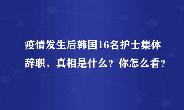 疫情发生后韩国16名护士集体辞职，真相是什么？你怎么看？