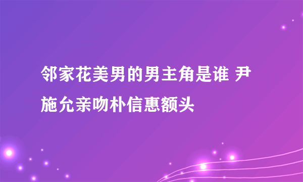 邻家花美男的男主角是谁 尹施允亲吻朴信惠额头