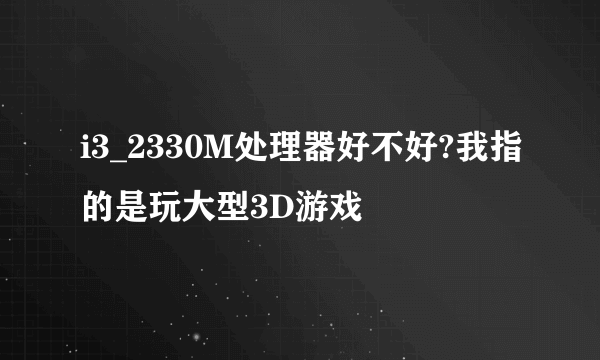 i3_2330M处理器好不好?我指的是玩大型3D游戏