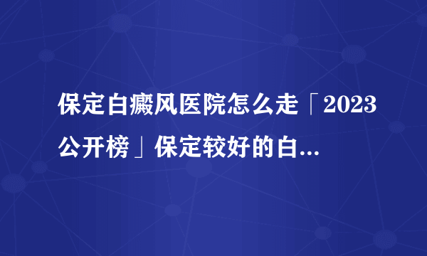 保定白癜风医院怎么走「2023公开榜」保定较好的白癜风医院在哪里