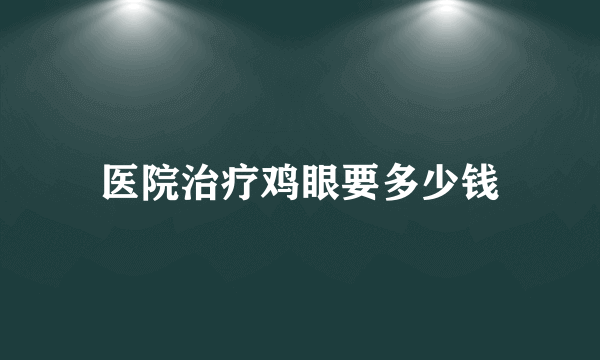 医院治疗鸡眼要多少钱