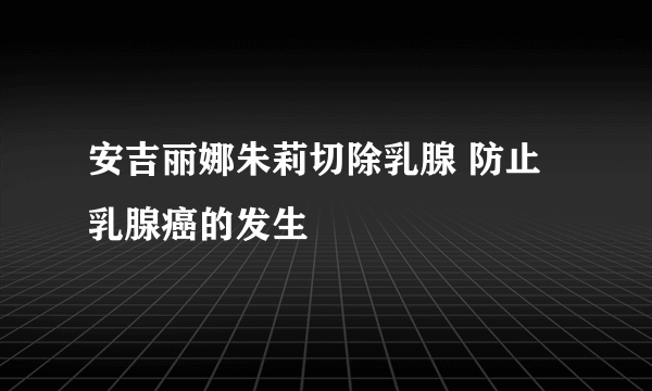 安吉丽娜朱莉切除乳腺 防止乳腺癌的发生