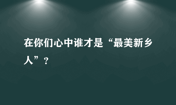 在你们心中谁才是“最美新乡人”？