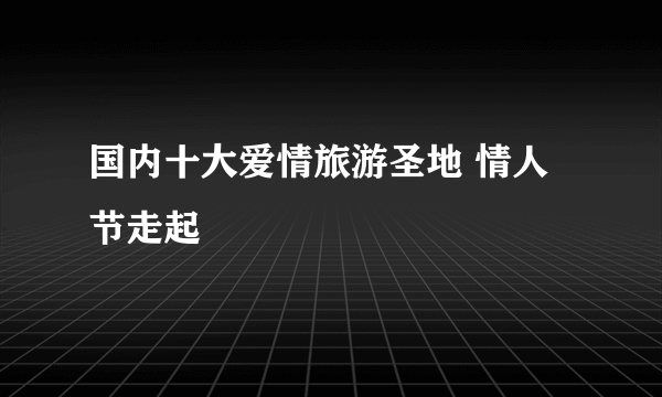 国内十大爱情旅游圣地 情人节走起