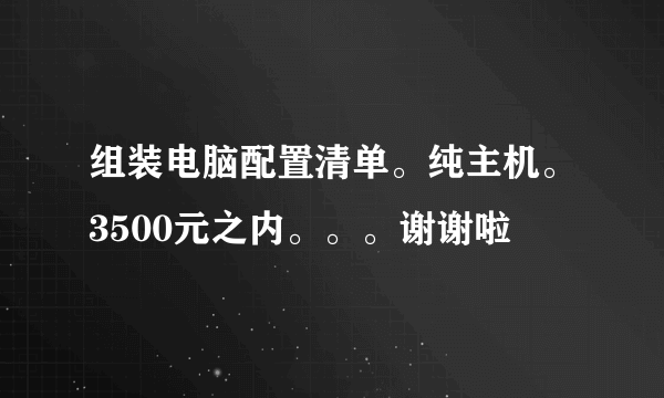 组装电脑配置清单。纯主机。3500元之内。。。谢谢啦