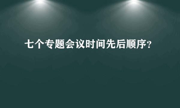 七个专题会议时间先后顺序？