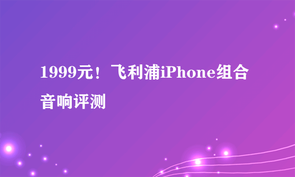 1999元！飞利浦iPhone组合音响评测