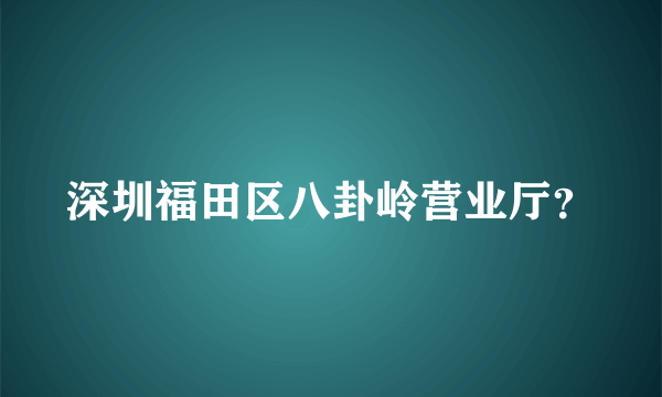 深圳福田区八卦岭营业厅？