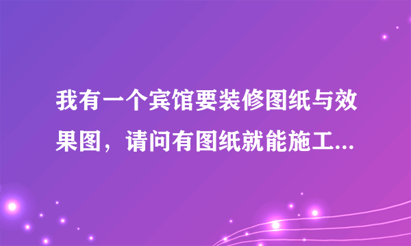 我有一个宾馆要装修图纸与效果图，请问有图纸就能施工吗？设计费多少钱？