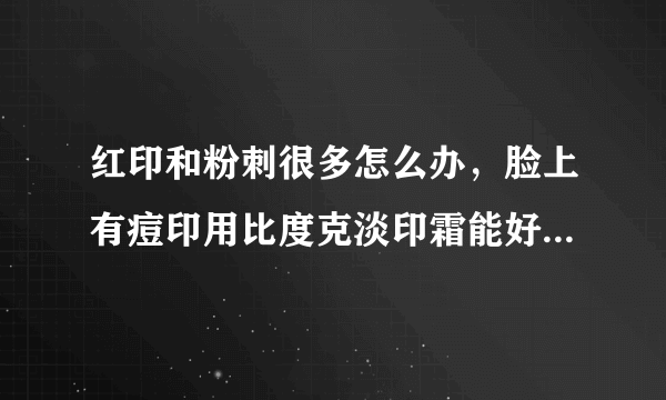 红印和粉刺很多怎么办，脸上有痘印用比度克淡印霜能好...