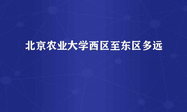 北京农业大学西区至东区多远