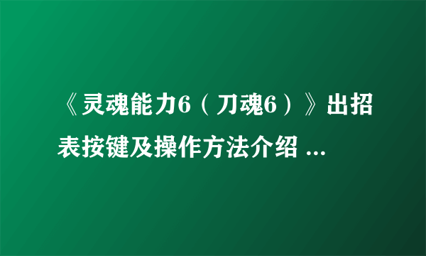 《灵魂能力6（刀魂6）》出招表按键及操作方法介绍 出招表怎么看