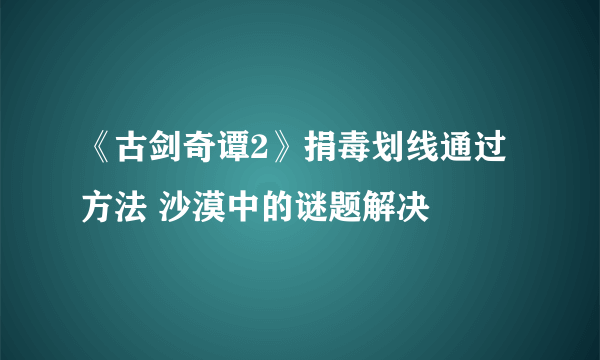 《古剑奇谭2》捐毒划线通过方法 沙漠中的谜题解决