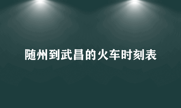 随州到武昌的火车时刻表