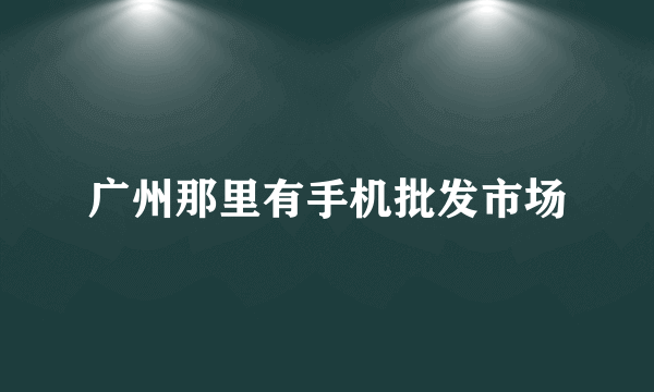 广州那里有手机批发市场