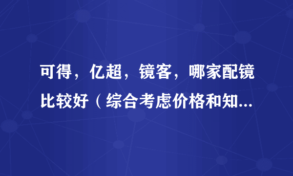 可得，亿超，镜客，哪家配镜比较好（综合考虑价格和知量，服务），有谁用过？