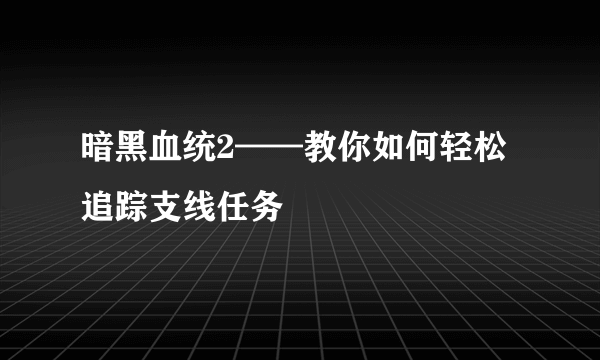 暗黑血统2——教你如何轻松追踪支线任务