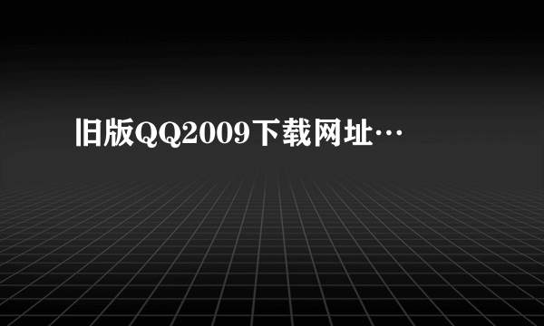 旧版QQ2009下载网址…