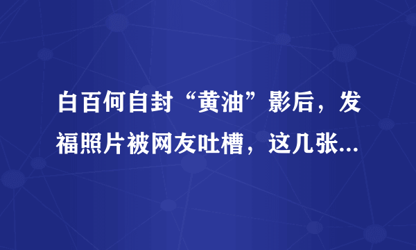 白百何自封“黄油”影后，发福照片被网友吐槽，这几张确实过了