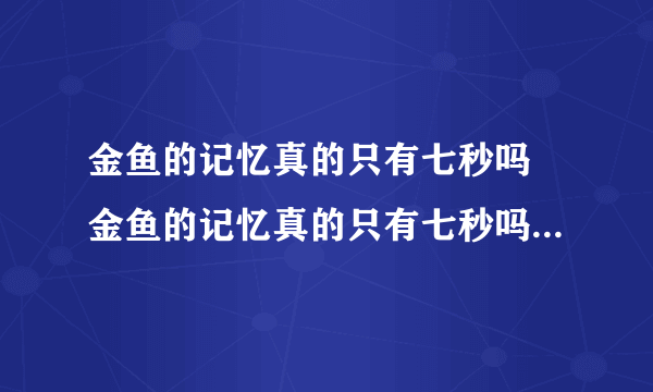 金鱼的记忆真的只有七秒吗 金鱼的记忆真的只有七秒吗流言终结者