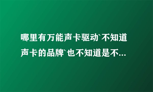 哪里有万能声卡驱动`不知道声卡的品牌`也不知道是不是集成的`也没驱动盘`请高手指点