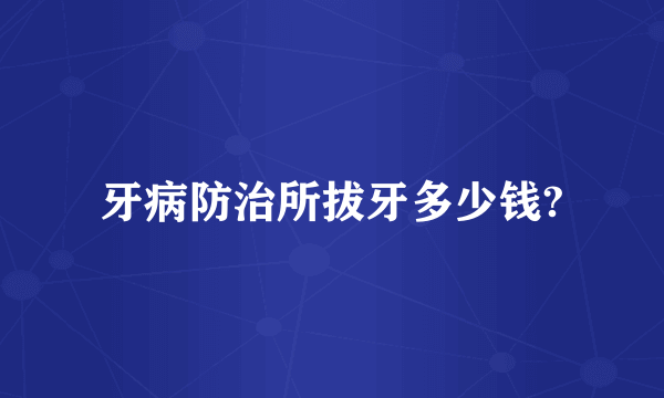 牙病防治所拔牙多少钱?