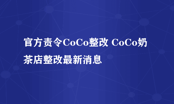 官方责令CoCo整改 CoCo奶茶店整改最新消息