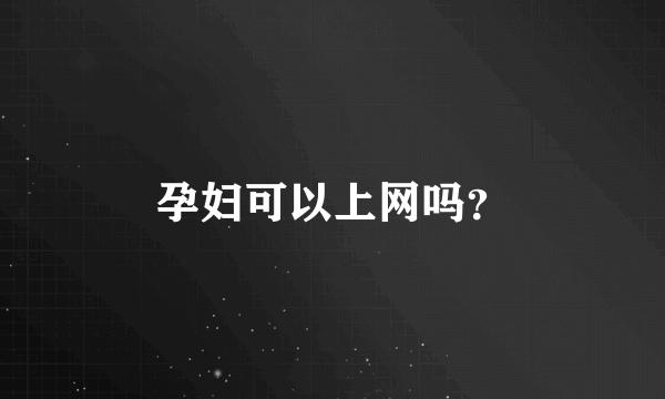 孕妇可以上网吗？