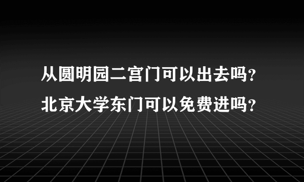 从圆明园二宫门可以出去吗？北京大学东门可以免费进吗？