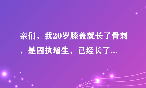 亲们，我20岁膝盖就长了骨刺，是固执增生，已经长了好...