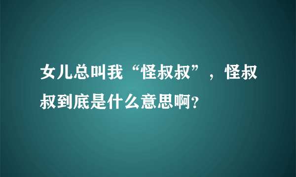 女儿总叫我“怪叔叔”，怪叔叔到底是什么意思啊？