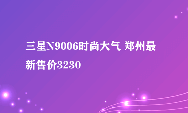 三星N9006时尚大气 郑州最新售价3230