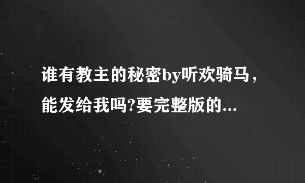 谁有教主的秘密by听欢骑马，能发给我吗?要完整版的，谢谢？