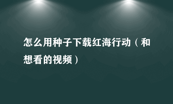 怎么用种子下载红海行动（和想看的视频）