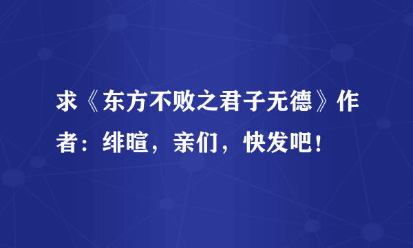 求《东方不败之君子无德》作者：绯暄，亲们，快发吧！