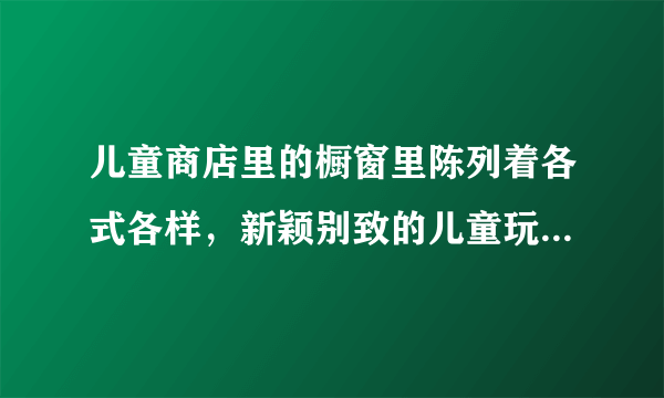 儿童商店里的橱窗里陈列着各式各样，新颖别致的儿童玩具。缩句怎么缩？