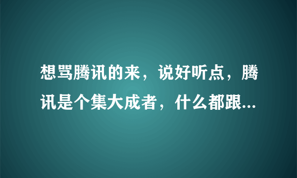 想骂腾讯的来，说好听点，腾讯是个集大成者，什么都跟到学，没他妈一点创新，只知道骗钱，