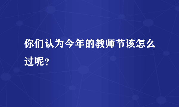 你们认为今年的教师节该怎么过呢？