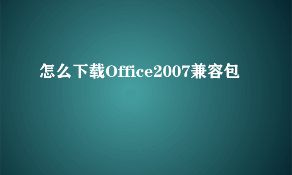 怎么下载Office2007兼容包