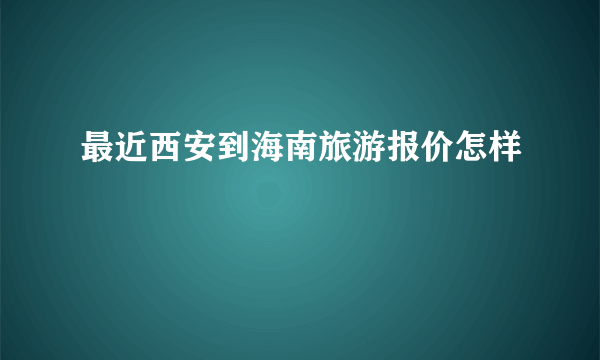 最近西安到海南旅游报价怎样