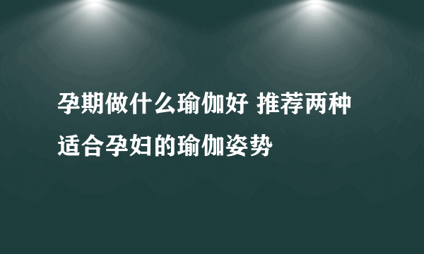 孕期做什么瑜伽好 推荐两种适合孕妇的瑜伽姿势