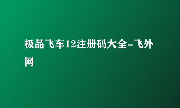 极品飞车12注册码大全-飞外网