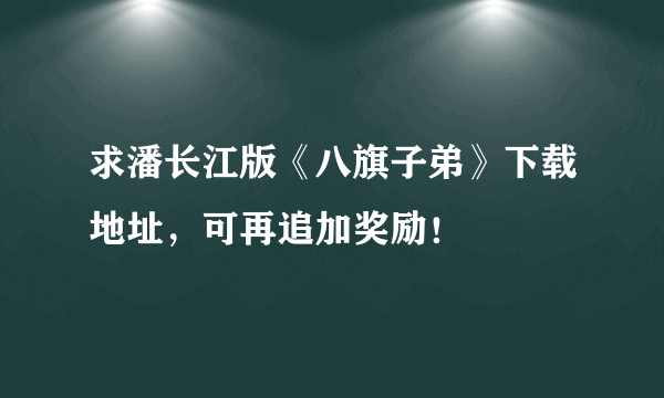 求潘长江版《八旗子弟》下载地址，可再追加奖励！