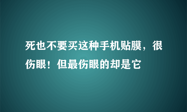 死也不要买这种手机贴膜，很伤眼！但最伤眼的却是它