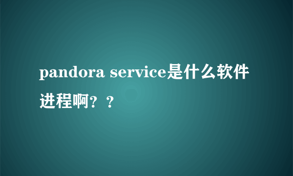 pandora service是什么软件进程啊？？